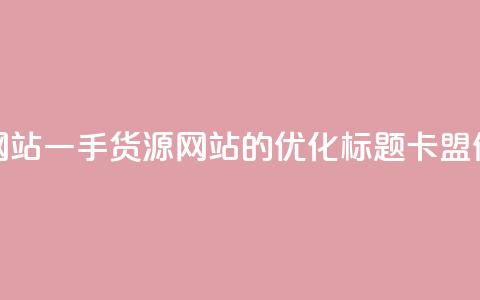 卡盟一手货源网站(一手货源网站的SEO优化标题：卡盟供应商一手货源) 第1张