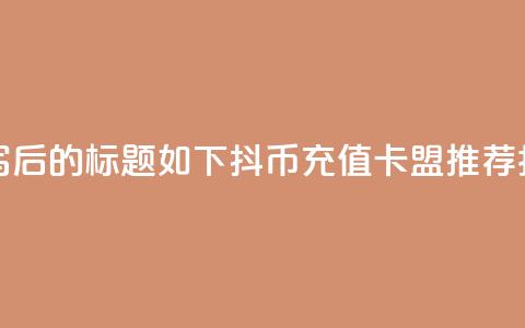 重写后的标题如下：抖币充值卡盟推荐指南 第1张