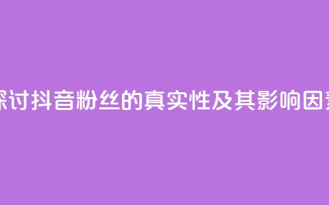探讨抖音粉丝的真实性及其影响因素 第1张 探讨抖音粉丝的真实性及其影响因素 第1张