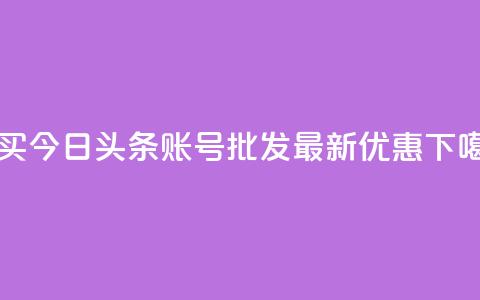 购买今日头条账号批发，最新优惠！ 第1张