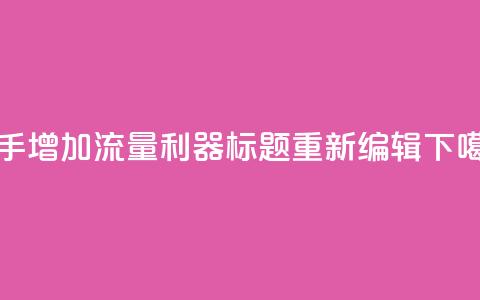 快手增加流量利器标题重新编辑 第1张 快手增加流量利器标题重新编辑 第1张