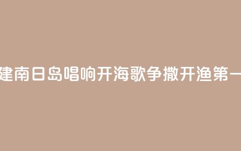 福建南日岛唱响“开海歌” 争撒开渔“第一网” 第1张